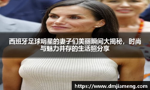 西班牙足球明星的妻子们美丽瞬间大揭秘，时尚与魅力并存的生活照分享